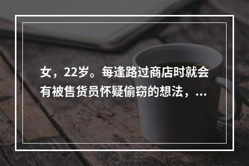 女，22岁。每逢路过商店时就会有被售货员怀疑偷窃的想法，无法