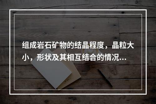 组成岩石矿物的结晶程度，晶粒大小，形状及其相互结合的情况，