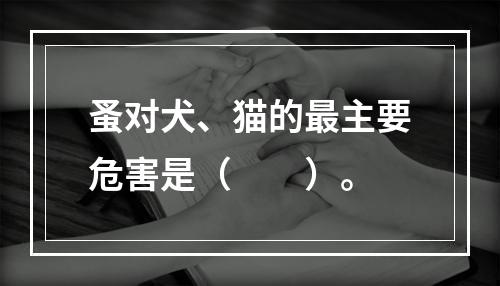 蚤对犬、猫的最主要危害是（　　）。