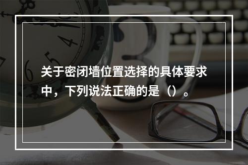 关于密闭墙位置选择的具体要求中，下列说法正确的是（）。