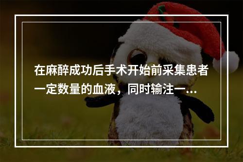 在麻醉成功后手术开始前采集患者一定数量的血液，同时输注一定数