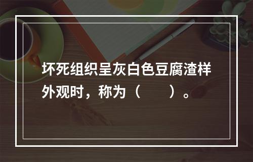 坏死组织呈灰白色豆腐渣样外观时，称为（　　）。