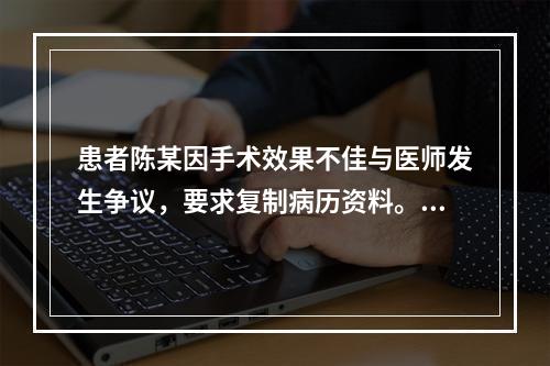 患者陈某因手术效果不佳与医师发生争议，要求复制病历资料。医院