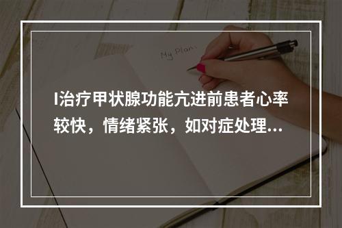 I治疗甲状腺功能亢进前患者心率较快，情绪紧张，如对症处理应给