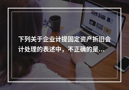 下列关于企业计提固定资产折旧会计处理的表述中，不正确的是（　