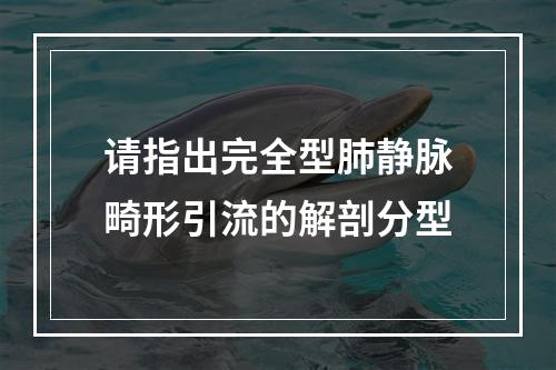 请指出完全型肺静脉畸形引流的解剖分型