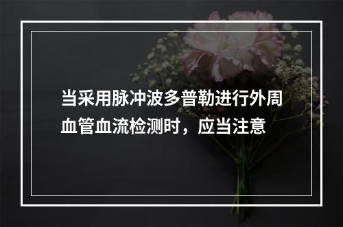 当采用脉冲波多普勒进行外周血管血流检测时，应当注意