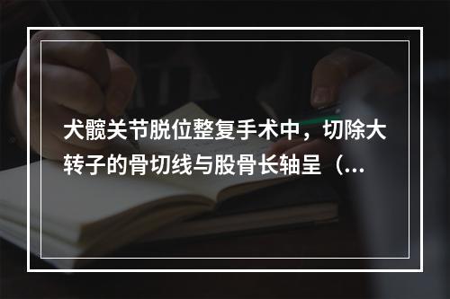 犬髋关节脱位整复手术中，切除大转子的骨切线与股骨长轴呈（　