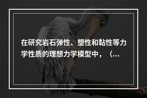 在研究岩石弹性、塑性和黏性等力学性质的理想力学模型中，（　