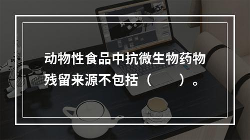 动物性食品中抗微生物药物残留来源不包括（　　）。