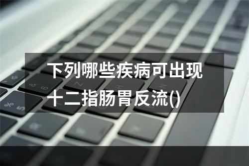 下列哪些疾病可出现十二指肠胃反流()