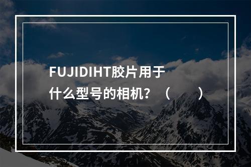 FUJIDIHT胶片用于什么型号的相机？（　　）