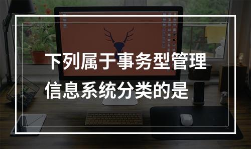 下列属于事务型管理信息系统分类的是