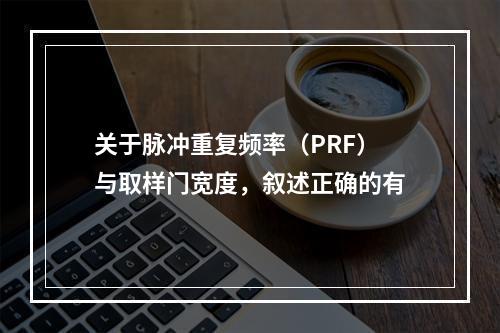 关于脉冲重复频率（PRF）与取样门宽度，叙述正确的有