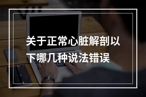 关于正常心脏解剖以下哪几种说法错误