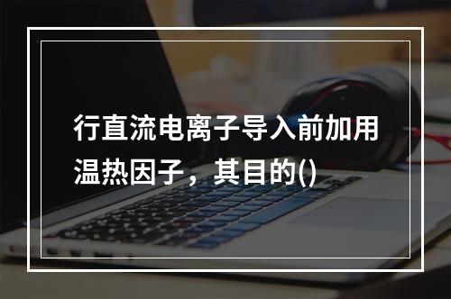 行直流电离子导入前加用温热因子，其目的()