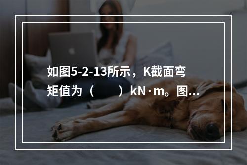 如图5-2-13所示，K截面弯矩值为（　　）kN·m。图5