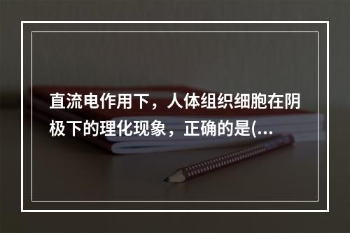 直流电作用下，人体组织细胞在阴极下的理化现象，正确的是()