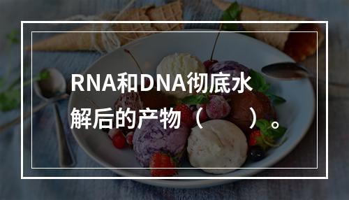 RNA和DNA彻底水解后的产物（　　）。