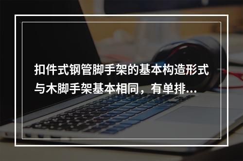 扣件式钢管脚手架的基本构造形式与木脚手架基本相同，有单排架和