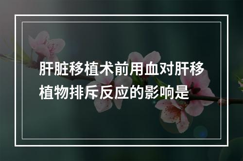 肝脏移植术前用血对肝移植物排斥反应的影响是