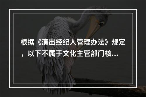 根据《演出经纪人管理办法》规定，以下不属于文化主管部门核验演