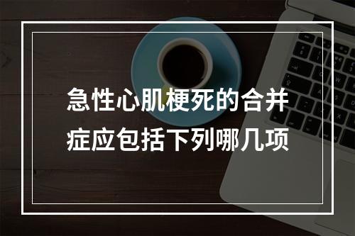 急性心肌梗死的合并症应包括下列哪几项