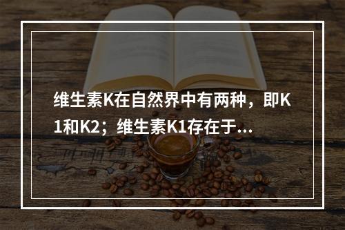 维生素K在自然界中有两种，即K1和K2；维生素K1存在于绿