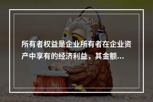 所有者权益是企业所有者在企业资产中享有的经济利益，其金额为企