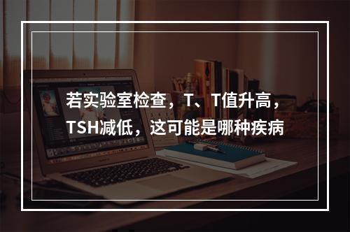 若实验室检查，T、T值升高，TSH减低，这可能是哪种疾病