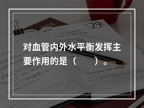 对血管内外水平衡发挥主要作用的是（　　）。