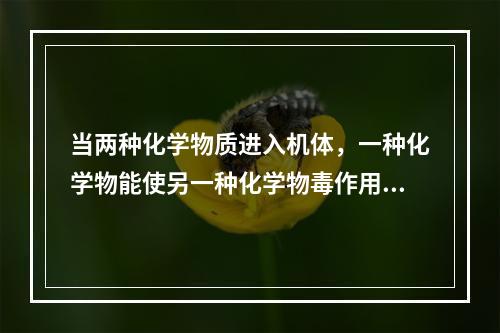 当两种化学物质进入机体，一种化学物能使另一种化学物毒作用减弱