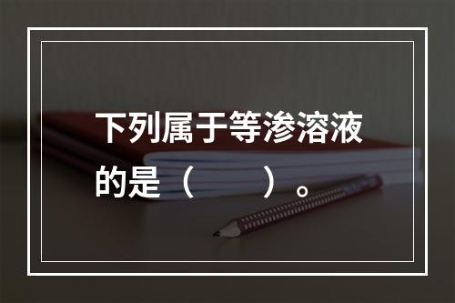 下列属于等渗溶液的是（　　）。