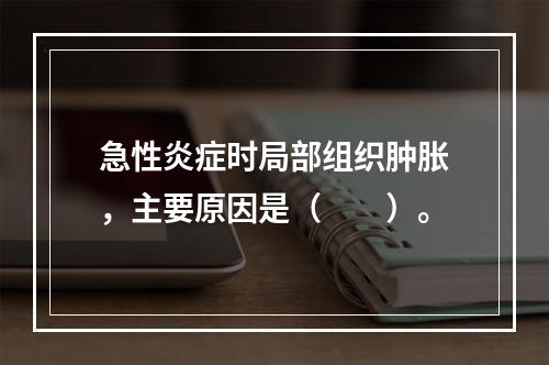 急性炎症时局部组织肿胀，主要原因是（　　）。