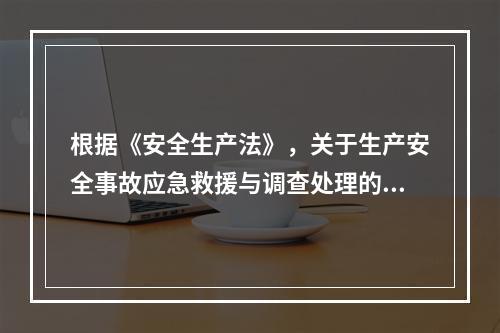 根据《安全生产法》，关于生产安全事故应急救援与调查处理的说法