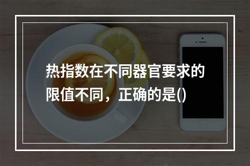 热指数在不同器官要求的限值不同，正确的是()