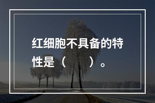 红细胞不具备的特性是（　　）。