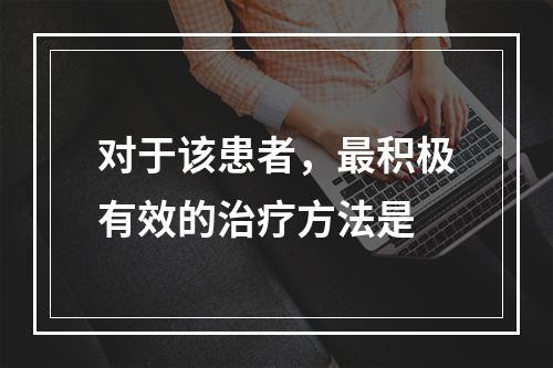 对于该患者，最积极有效的治疗方法是