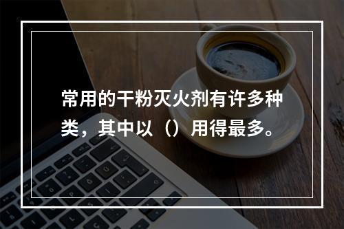 常用的干粉灭火剂有许多种类，其中以（）用得最多。