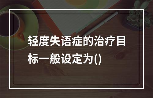 轻度失语症的治疗目标一般设定为()