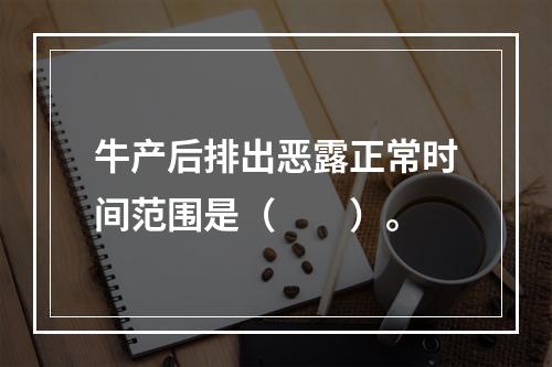 牛产后排出恶露正常时间范围是（　　）。