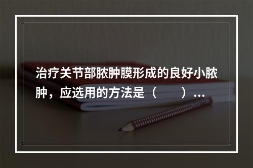 治疗关节部脓肿膜形成的良好小脓肿，应选用的方法是（　　）。