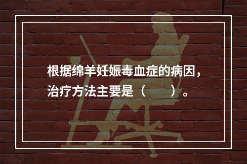 根据绵羊妊娠毒血症的病因，治疗方法主要是（　　）。