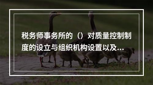 税务师事务所的（）对质量控制制度的设立与组织机构设置以及提高