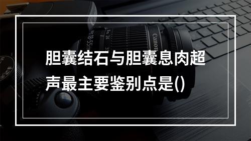 胆囊结石与胆囊息肉超声最主要鉴别点是()