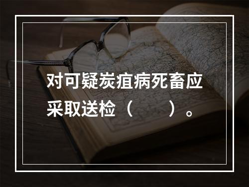 对可疑炭疽病死畜应采取送检（　　）。