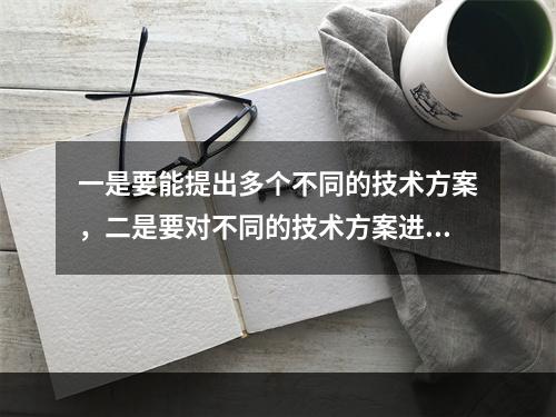 一是要能提出多个不同的技术方案，二是要对不同的技术方案进行技