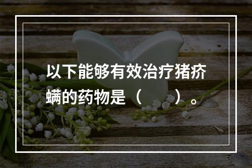 以下能够有效治疗猪疥螨的药物是（　　）。