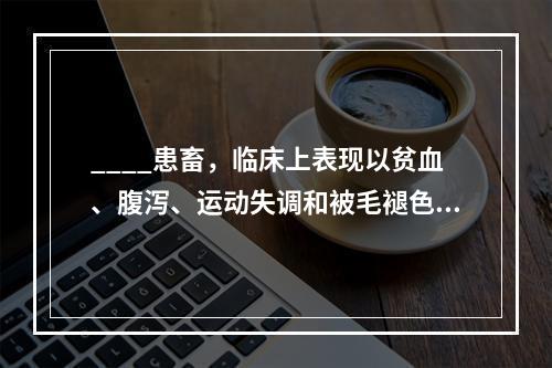 ____患畜，临床上表现以贫血、腹泻、运动失调和被毛褪色为