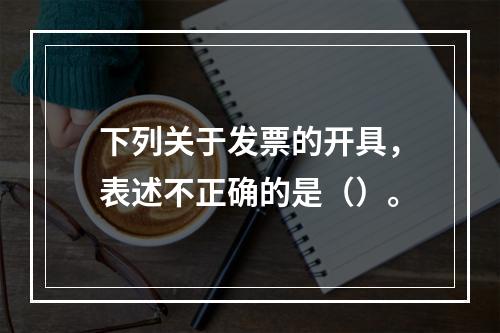 下列关于发票的开具，表述不正确的是（）。